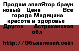 Продам эпилЯтор браун новый › Цена ­ 1 500 - Все города Медицина, красота и здоровье » Другое   . Астраханская обл.